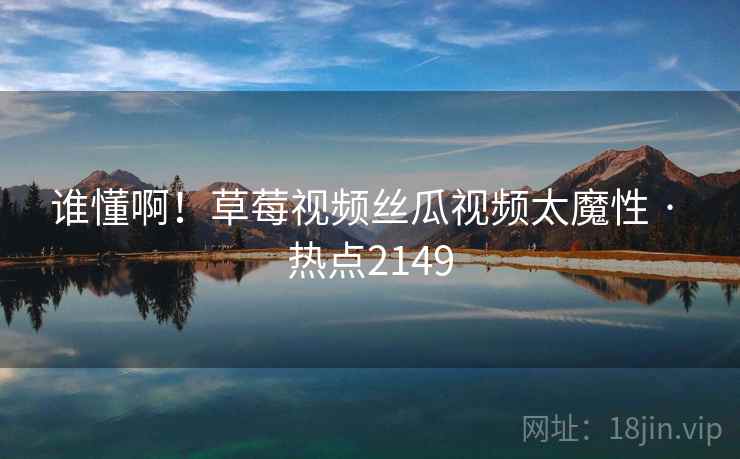 谁懂啊!草莓视频丝瓜视频太魔性 · 热点2149 谁懂啊!草莓视频丝瓜视频太魔性 · 热点2149