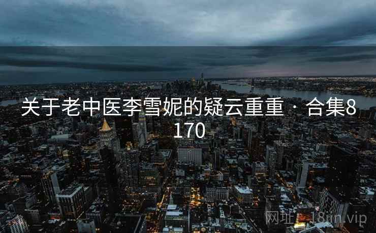 关于老中医李雪妮的疑云重重 · 合集8170 关于老中医李雪妮的疑云重重 · 合集8170