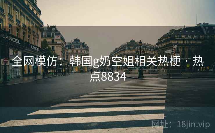 全网模仿：韩国g奶空姐相关热梗 · 热点8834