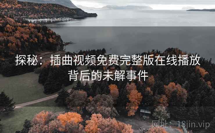 探秘:插曲视频免费完整版在线播放背后的未解事件 探秘:插曲视频免费完整版在线播放背后的未解事件