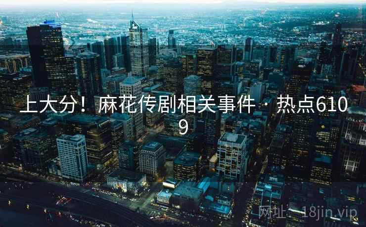 上大分!麻花传剧相关事件 · 热点6109 上大分!麻花传剧相关事件 · 热点6109