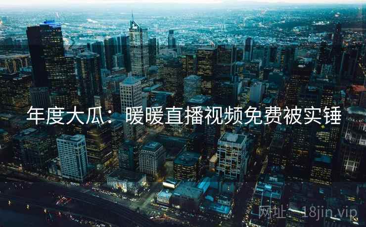 年度大瓜:暖暖直播视频免费被实锤 年度大瓜:暖暖直播视频免费被实锤