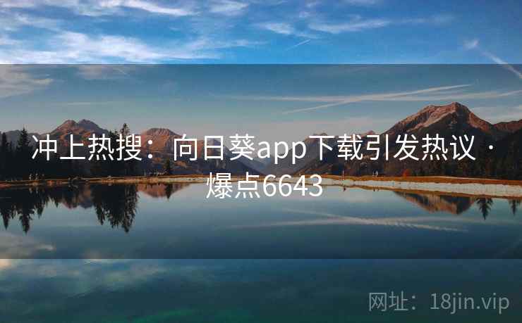 冲上热搜：向日葵app下载引发热议 · 爆点6643