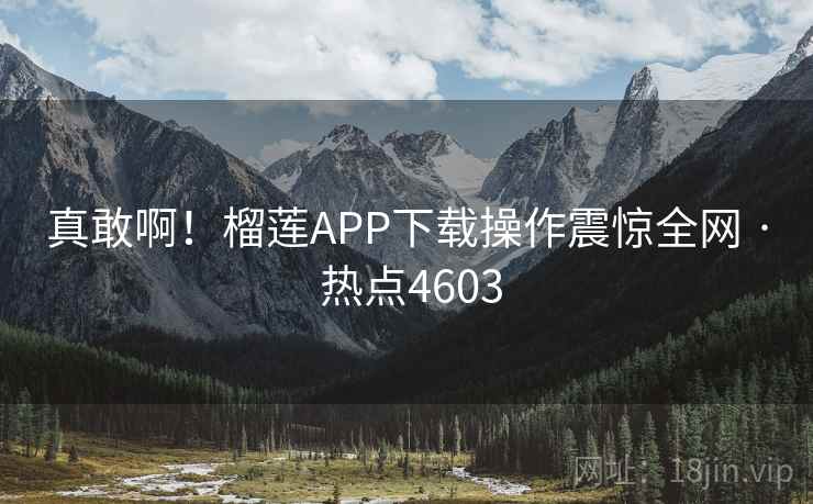 真敢啊！榴莲APP下载操作震惊全网 · 热点4603