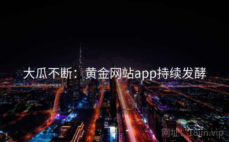 大瓜不断：黄金网站app持续发酵