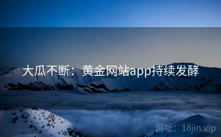 大瓜不断：黄金网站app持续发酵