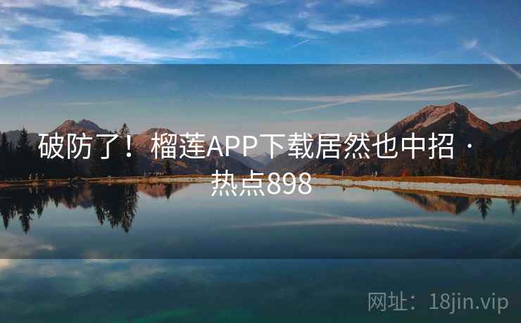 破防了！榴莲APP下载居然也中招 · 热点898