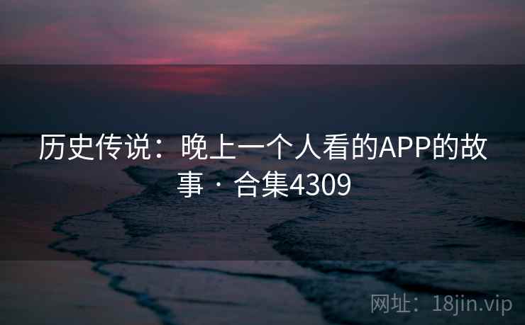 历史传说:晚上一个人看的APP的故事 · 合集4309 历史传说:晚上一个人看的APP的故事 · 合集4309
