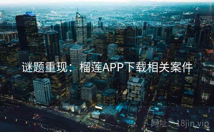 谜题重现:榴莲APP下载相关案件 谜题重现:榴莲APP下载相关案件