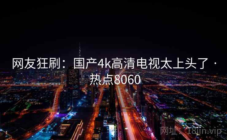网友狂刷：国产4k高清电视太上头了 · 热点8060
