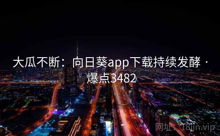 大瓜不断：向日葵app下载持续发酵 · 爆点3482