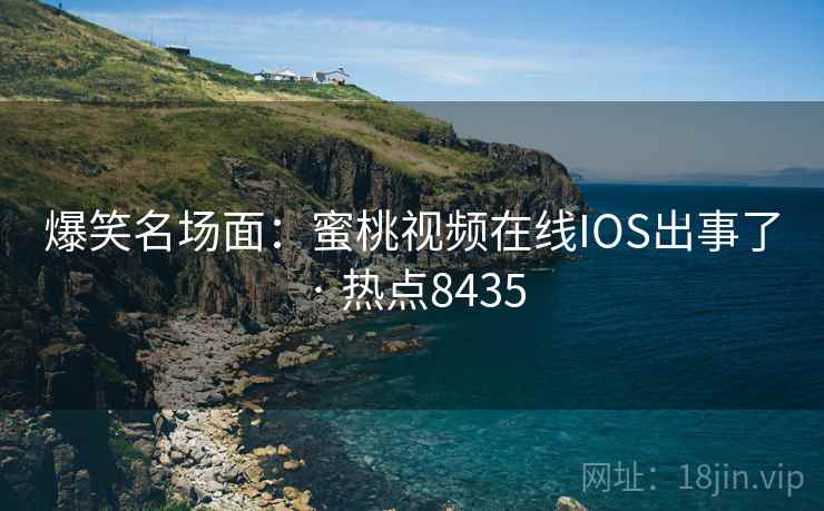 爆笑名场面：蜜桃视频在线IOS出事了 · 热点8435