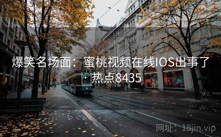 爆笑名场面：蜜桃视频在线IOS出事了 · 热点8435