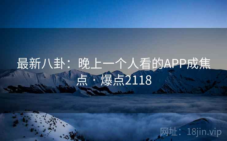 最新八卦:晚上一个人看的APP成焦点 · 爆点2118 最新八卦:晚上一个人看的APP成焦点 · 爆点2118