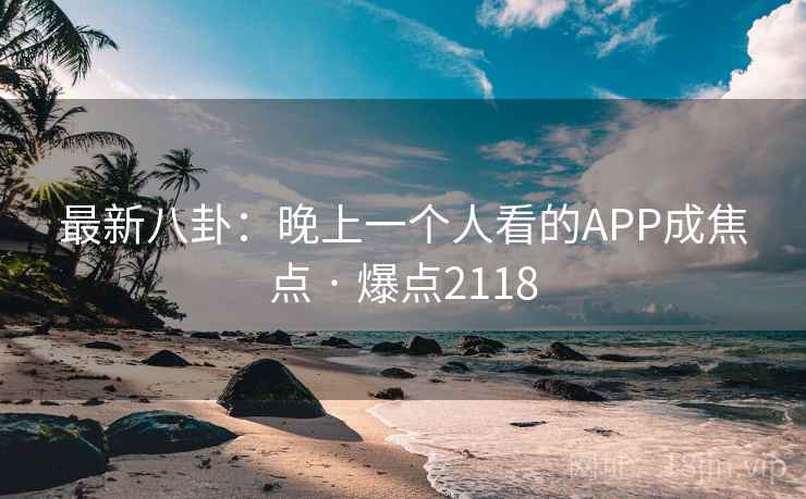最新八卦:晚上一个人看的APP成焦点 · 爆点2118 最新八卦:晚上一个人看的APP成焦点 · 爆点2118