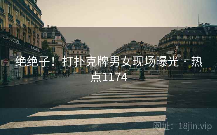 绝绝子！打扑克牌男女现场曝光 · 热点1174