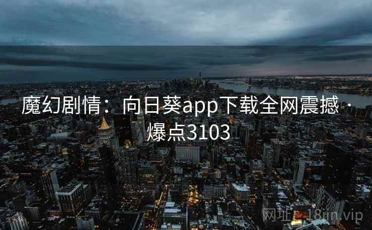 魔幻剧情：向日葵app下载全网震撼 · 爆点3103