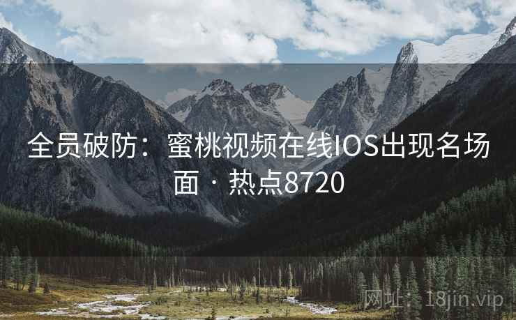 全员破防：蜜桃视频在线IOS出现名场面 · 热点8720