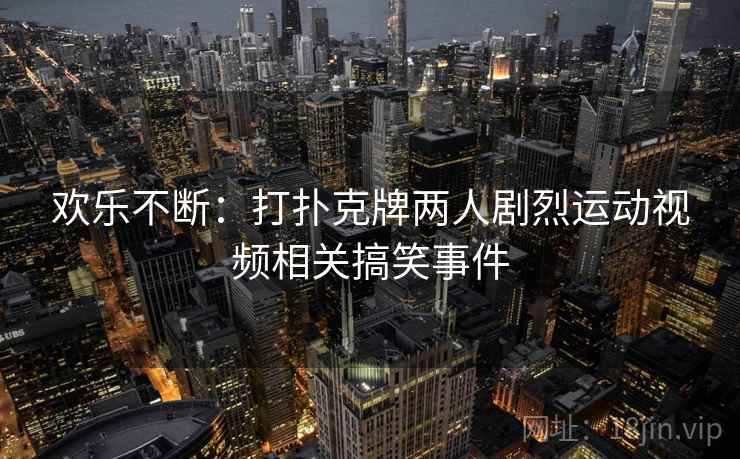 欢乐不断:打扑克牌两人剧烈运动视频相关搞笑事件 欢乐不断:打扑克牌两人剧烈运动视频相关搞笑事件