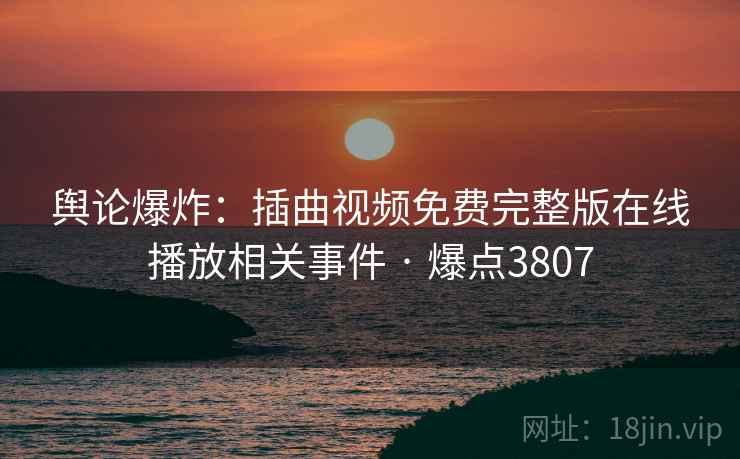 舆论爆炸:插曲视频免费完整版在线播放相关事件 · 爆点3807 舆论爆炸:插曲视频免费完整版在线播放相关事件 · 爆点3807