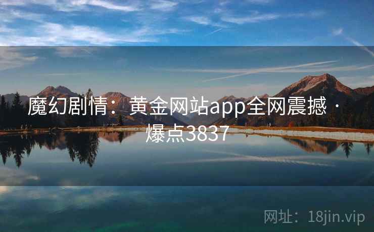 魔幻剧情:黄金网站app全网震撼 · 爆点3837 魔幻剧情:黄金网站app全网震撼 · 爆点3837