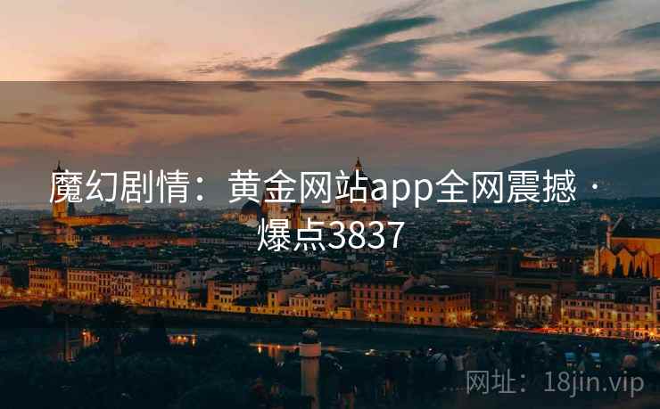 魔幻剧情:黄金网站app全网震撼 · 爆点3837 魔幻剧情:黄金网站app全网震撼 · 爆点3837