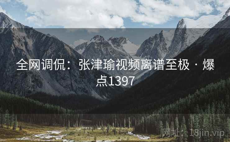 全网调侃:张津瑜视频离谱至极 · 爆点1397 全网调侃:张津瑜视频离谱至极 · 爆点1397