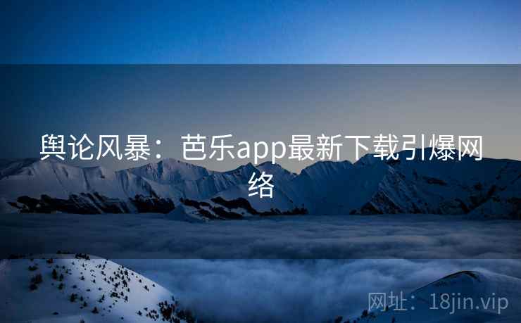 舆论风暴：芭乐app最新下载引爆网络