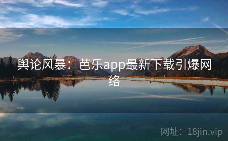 舆论风暴:芭乐app最新下载引爆网络 舆论风暴:芭乐app最新下载引爆网络