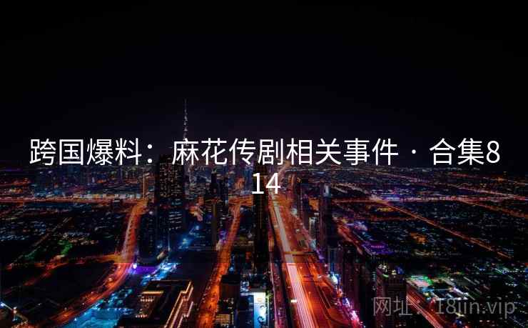 跨国爆料：麻花传剧相关事件 · 合集814