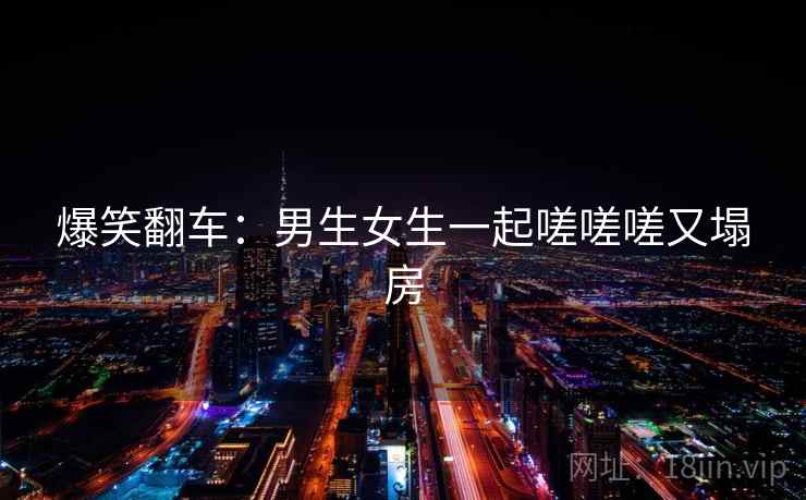 爆笑翻车：男生女生一起嗟嗟嗟又塌房