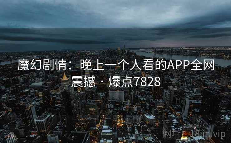 魔幻剧情:晚上一个人看的APP全网震撼 · 爆点7828 魔幻剧情:晚上一个人看的APP全网震撼 · 爆点7828