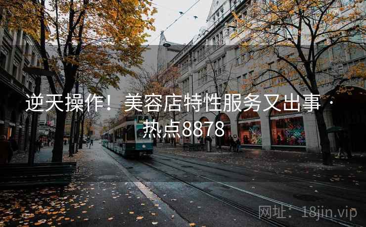 逆天操作！美容店特性服务又出事 · 热点8878
