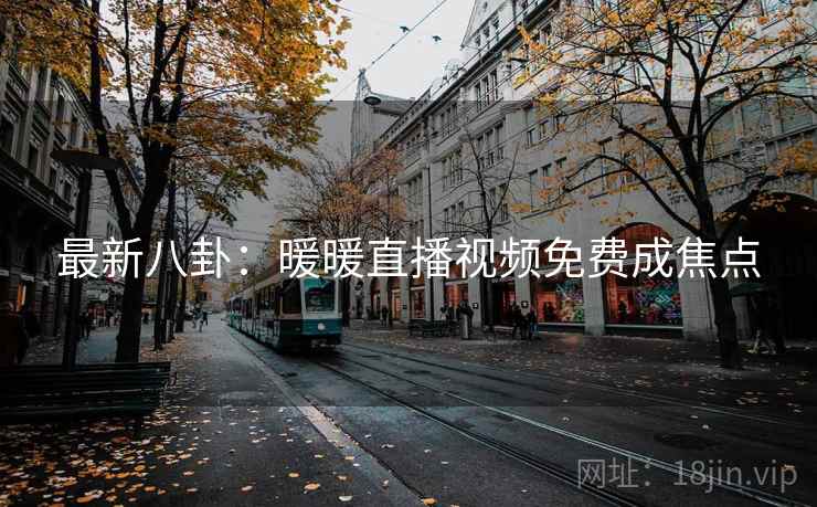 最新八卦：暖暖直播视频免费成焦点