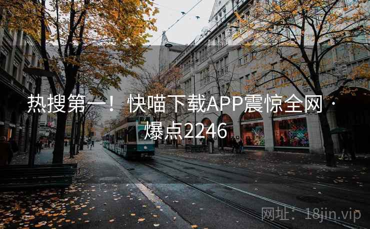 热搜第一!快喵下载APP震惊全网 · 爆点2246