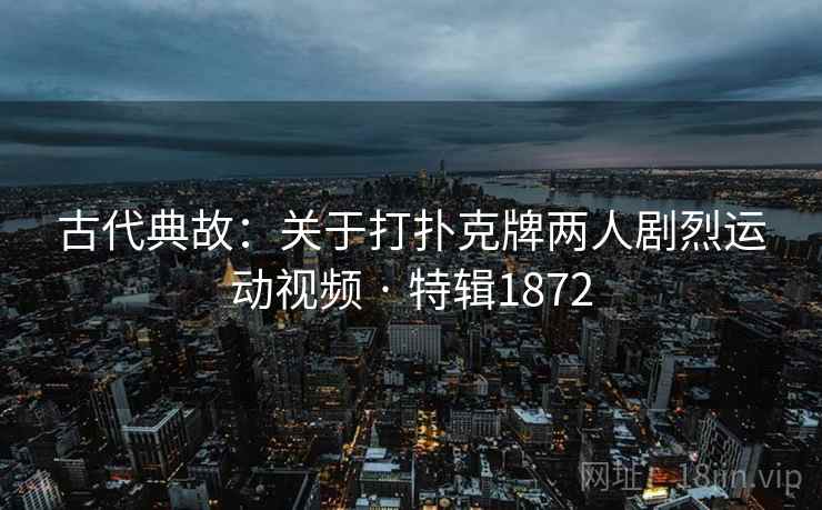 古代典故:关于打扑克牌两人剧烈运动视频 · 特辑1872 古代典故:关于打扑克牌两人剧烈运动视频 · 特辑1872