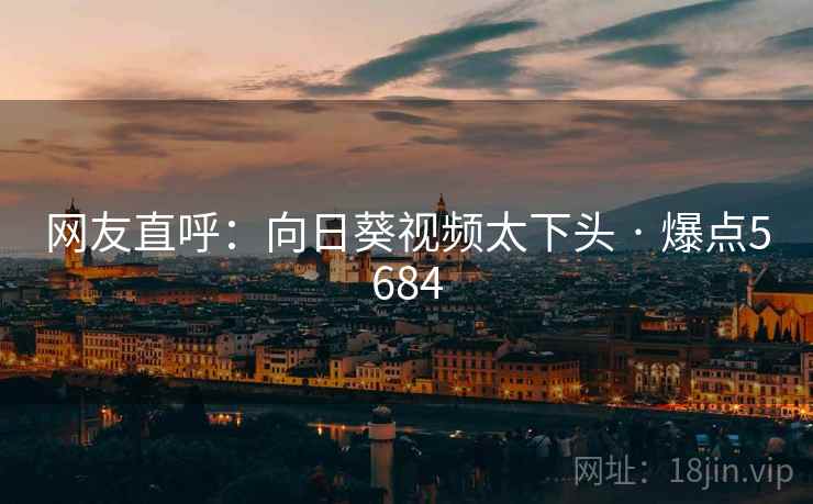 网友直呼：向日葵视频太下头 · 爆点5684