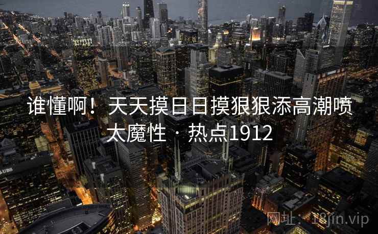 谁懂啊!天天摸日日摸狠狠添高潮喷太魔性 · 热点1912