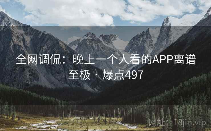 全网调侃:晚上一个人看的APP离谱至极 · 爆点497