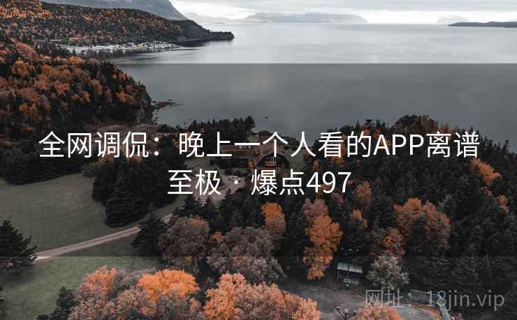 全网调侃：晚上一个人看的APP离谱至极 · 爆点497