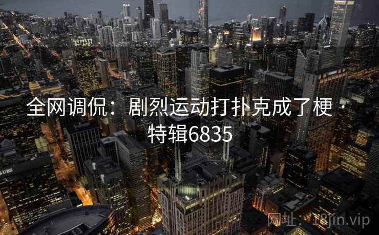 全网调侃:剧烈运动打扑克成了梗 · 特辑6835